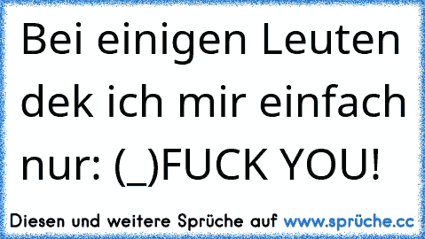 Bei einigen Leuten dek ich mir einfach nur: 
┌∩┐(◕_◕)┌∩┐
FUCK YOU!