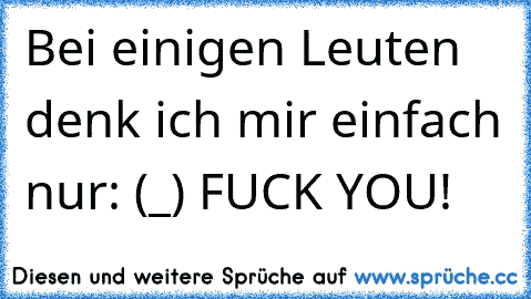 Bei einigen Leuten denk ich mir einfach nur: ┌∩┐(◕_◕)┌∩┐ FUCK YOU!