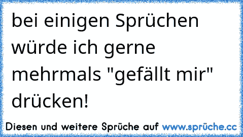 bei einigen Sprüchen würde ich gerne mehrmals "gefällt mir" drücken!