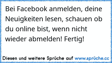 Bei Facebook anmelden, deine Neuigkeiten lesen, schauen ob du online bist, wenn nicht wieder abmelden! Fertig!