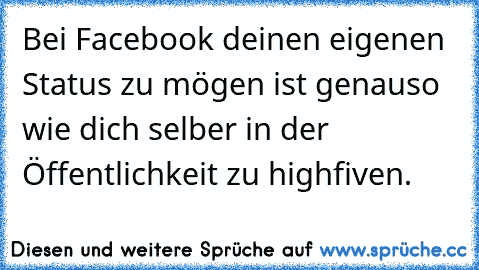 Bei Facebook deinen eigenen Status zu mögen ist genauso wie dich selber in der Öffentlichkeit zu highfiven.