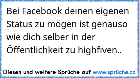 Bei Facebook deinen eigenen Status zu mögen ist genauso wie dich selber in der Öffentlichkeit zu highfiven..