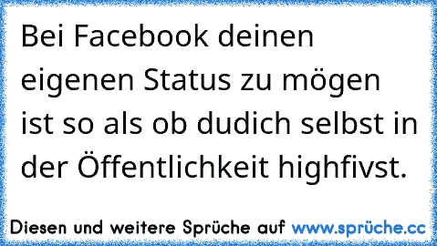 Bei Facebook deinen eigenen Status zu mögen ist so als ob dudich selbst in der Öffentlichkeit highfivst.