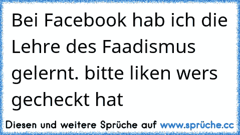 Bei Facebook hab ich die Lehre des Faadismus gelernt. 
bitte liken wers gecheckt hat