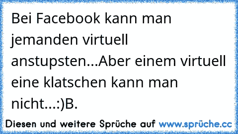 Bei Facebook kann man jemanden virtuell anstupsten...
Aber einem virtuell eine klatschen kann man nicht...
:)
B.