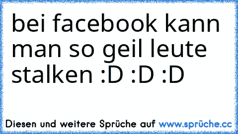 bei facebook kann man so geil leute stalken :D :D :D