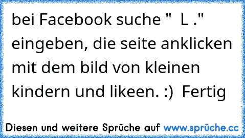 bei Facebook suche "¢αυѕє ι Lσνє ιт."  eingeben, die seite anklicken mit dem bild von kleinen kindern und likeen. :)  Fertig