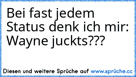 Bei fast jedem Status denk ich mir: Wayne juckts???