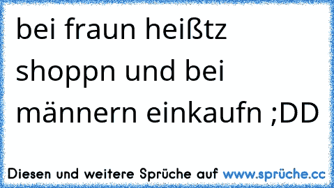 bei fraun heißtz shoppn und bei männern einkaufn ;DD