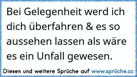 Bei Gelegenheit werd´ ich dich überfahren & es so aussehen lassen als wäre es ein Unfall gewesen.