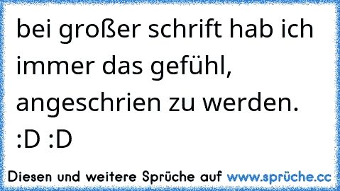 bei großer schrift hab ich immer das gefühl, angeschrien zu werden. :D :D