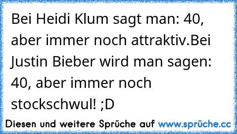 Bei Heidi Klum sagt man: 40, aber immer noch attraktiv.
Bei Justin Bieber wird man sagen: 40, aber immer noch stockschwul! ;D