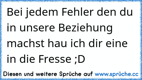 Bei jedem Fehler den du in unsere Beziehung machst hau ich dir eine in die Fresse ;D