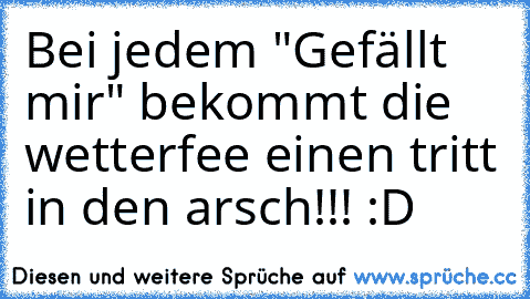 Bei jedem "Gefällt mir" bekommt die wetterfee einen tritt in den arsch!!! :D