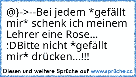 @}->--
Bei jedem *gefällt mir* schenk ich meinem Lehrer eine Rose... :D
Bitte nicht *gefällt mir* drücken...!!!