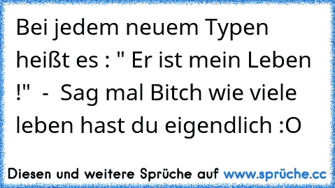 Bei jedem neuem Typen heißt es : " Er ist mein Leben !"  -  Sag mal Bitch wie viele leben hast du eigendlich :O