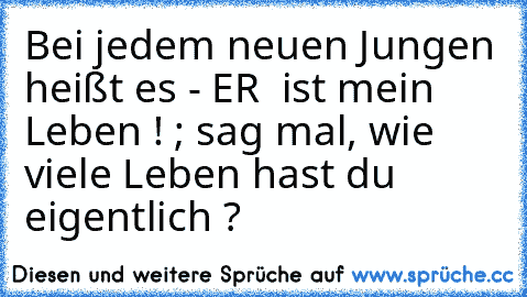 Bei jedem neuen Jungen heißt es - ER ♥ ist mein Leben ! ; sag mal, wie viele Leben hast du eigentlich ?