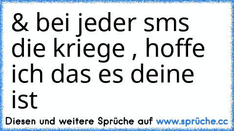 & bei jeder sms die kriege , hoffe ich das es deine ist ♥