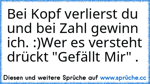 Bei Kopf verlierst du und bei Zahl gewinn ich. :)
Wer es versteht drückt "Gefällt Mir" .