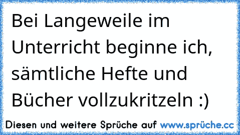 Bei Langeweile im Unterricht beginne ich, sämtliche Hefte und Bücher vollzukritzeln :)