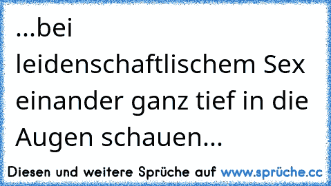 ...bei leidenschaftlischem Sex einander ganz tief in die Augen schauen...  ♥ ♥ ♥