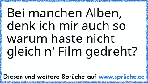 Bei manchen Alben, denk ich mir auch so warum haste nicht gleich n' Film gedreht?