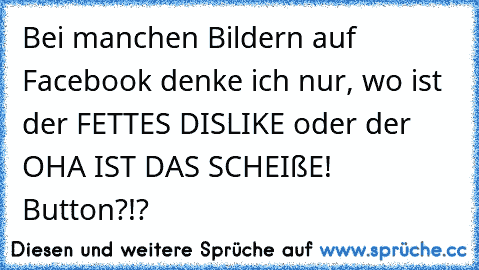 Bei manchen Bildern auf Facebook denke ich nur, wo ist der FETTES DISLIKE oder der OHA IST DAS SCHEIßE! Button?!?