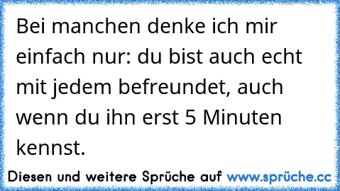 Bei manchen denke ich mir einfach nur: du bist auch echt mit jedem befreundet, auch wenn du ihn erst 5 Minuten kennst.