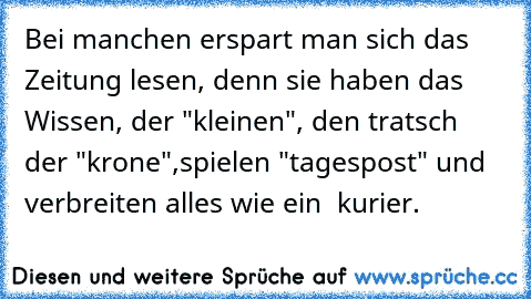 Bei manchen erspart man sich das Zeitung lesen, denn sie haben das Wissen, der "kleinen", den tratsch der "krone",spielen "tagespost" und verbreiten alles wie ein  kurier.