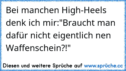 Bei manchen High-Heels denk ich mir:"Braucht man dafür nicht eigentlich nen Waffenschein?!"