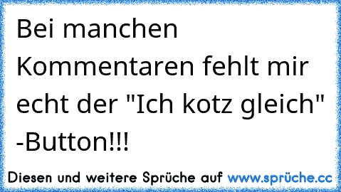 Bei manchen Kommentaren fehlt mir echt der "Ich kotz gleich" -Button!!!