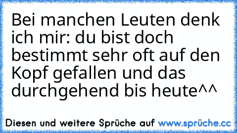 Bei manchen Leuten denk ich mir: du bist doch bestimmt sehr oft auf den Kopf gefallen und das durchgehend bis heute^^