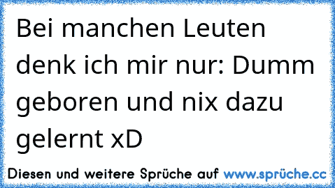 Bei manchen Leuten denk ich mir nur: Dumm geboren und nix dazu gelernt xD