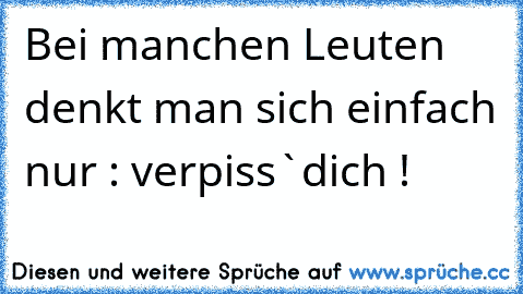 Bei manchen Leuten denkt man sich einfach nur : verpiss`dich !