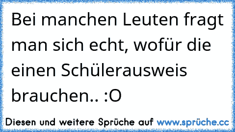 Bei manchen Leuten fragt man sich echt, wofür die einen Schülerausweis brauchen.. :O