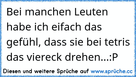 Bei manchen Leuten habe ich eifach das gefühl, dass sie bei tetris das viereck drehen...:P