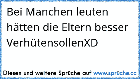 Bei Manchen leuten hätten die Eltern besser VerhütensollenXD