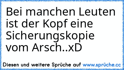 Bei manchen Leuten ist der Kopf eine Sicherungskopie vom Arsch..xD