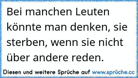 Bei manchen Leuten könnte man denken, sie sterben, wenn sie nicht über andere reden.