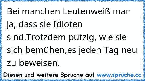 Bei manchen Leuten
weiß man ja, dass sie Idioten sind.
Trotzdem putzig, wie sie sich bemühen,
es jeden Tag neu zu beweisen.