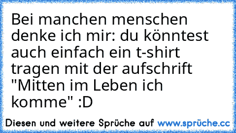 Bei manchen menschen denke ich mir: du könntest auch einfach ein t-shirt tragen mit der aufschrift "Mitten im Leben ich komme" :D