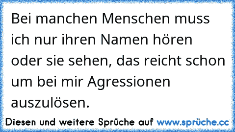 Bei manchen Menschen muss ich nur ihren Namen hören oder sie sehen, das reicht schon um bei mir Agressionen auszulösen.