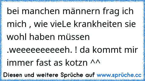 bei manchen männern frag ich mich , wie vieLe krankheiten sie wohl haben müssen .
weeeeeeeeeeh. ! da kommt mir immer fast as kotzn ^^