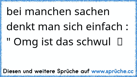 bei manchen sachen denkt man sich einfach : " Omg ist das schwul  ツ