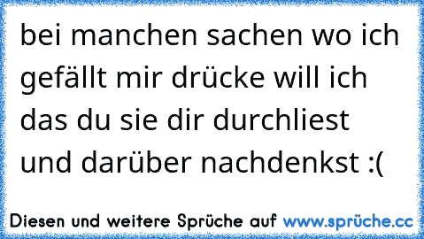 bei manchen sachen wo ich gefällt mir drücke will ich das du sie dir durchliest und darüber nachdenkst :(