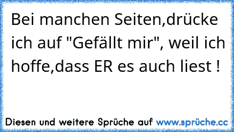 Bei manchen Seiten,drücke ich auf "Gefällt mir", weil ich hoffe,dass ER es auch liest !