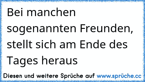 Bei manchen sogenannten Freunden, stellt sich am Ende des Tages heraus