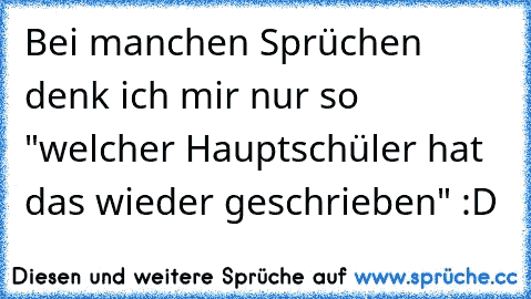 Bei manchen Sprüchen denk ich mir nur so "welcher Hauptschüler hat das wieder geschrieben" :D