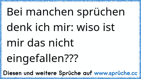 Bei manchen sprüchen denk ich mir: wiso ist mir das nicht eingefallen???