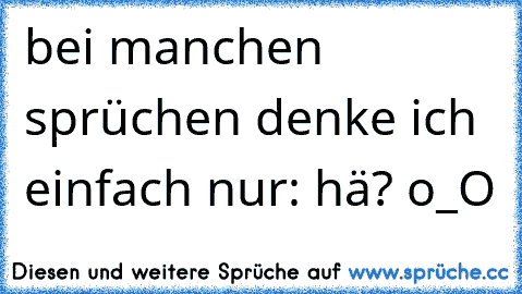 bei manchen sprüchen denke ich einfach nur: hä? o_O